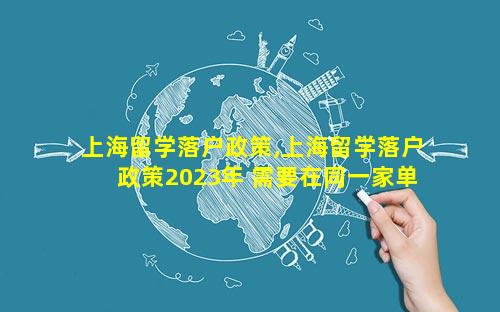 上海留学落户政策,上海留学落户政策2023年 需要在同一家单位缴纳个税嘛